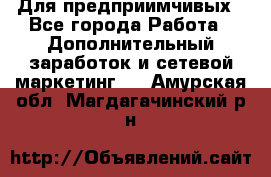 Для предприимчивых - Все города Работа » Дополнительный заработок и сетевой маркетинг   . Амурская обл.,Магдагачинский р-н